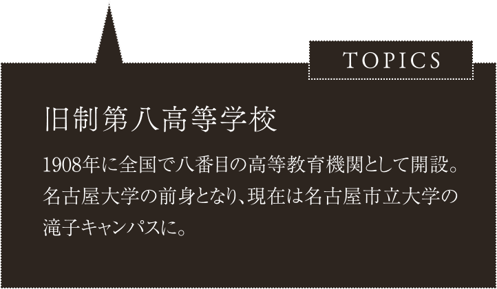 旧制第八高等学校／1908年に全国で八番目の高等教育機関として開設。名古屋大学の前身となり、現在は名古屋市立大学の滝子キャンパスに。