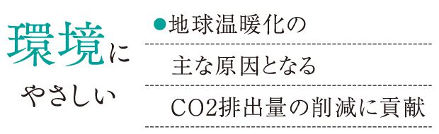 環境にやさしい●地球温暖化の主な原因となるCO2排出量の削減に貢献